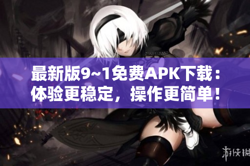 最新版9~1免费APK下载：体验更稳定，操作更简单！