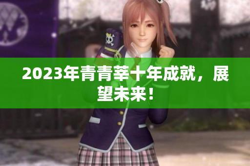2023年青青莘十年成就，展望未来！
