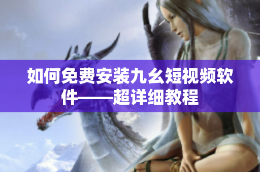 如何免费安装九幺短视频软件——超详细教程