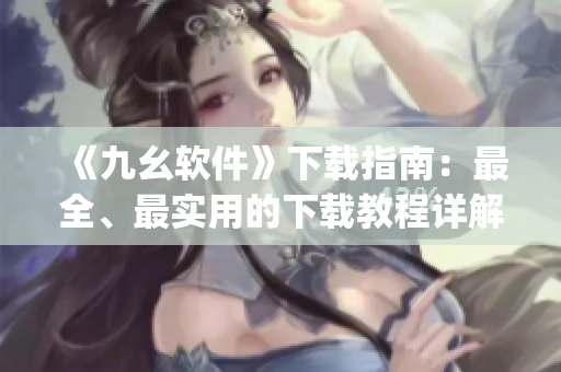 《九幺软件》下载指南：最全、最实用的下载教程详解)
