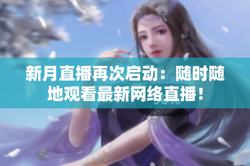 新月直播再次启动：随时随地观看最新网络直播！