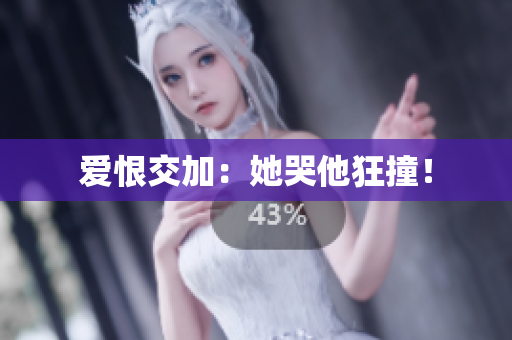 爱恨交加：她哭他狂撞！