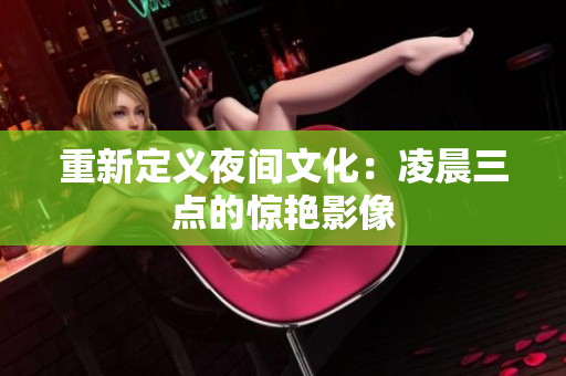 重新定义夜间文化：凌晨三点的惊艳影像