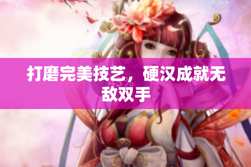 打磨完美技艺，硬汉成就无敌双手