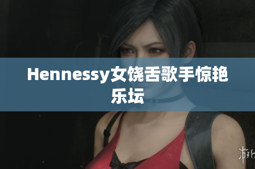 Hennessy女饶舌歌手惊艳乐坛