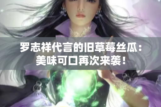 罗志祥代言的旧草莓丝瓜：美味可口再次来袭！
