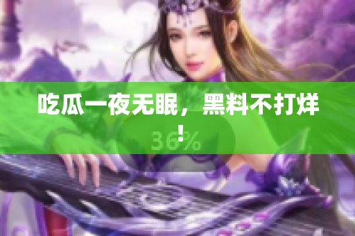 吃瓜一夜无眠，黑料不打烊！