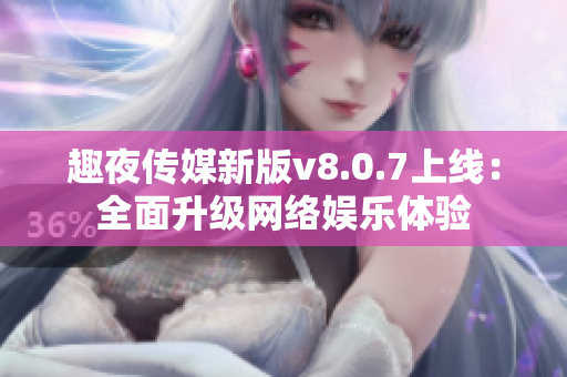 趣夜传媒新版v8.0.7上线：全面升级网络娱乐体验