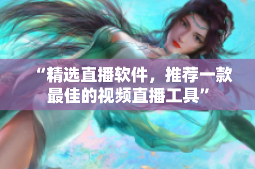“精选直播软件，推荐一款最佳的视频直播工具”