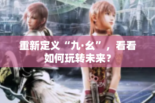 重新定义“九·幺”，看看如何玩转未来？