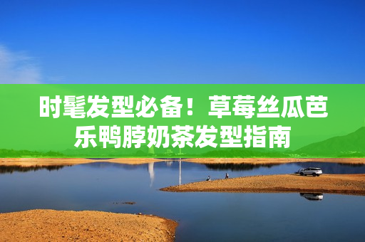 时髦发型必备！草莓丝瓜芭乐鸭脖奶茶发型指南