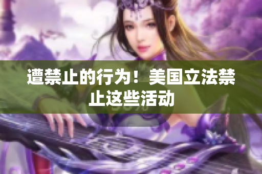 遭禁止的行为！美国立法禁止这些活动
