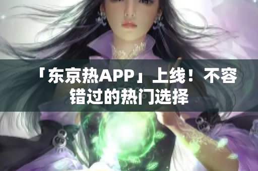 「东京热APP」上线！不容错过的热门选择