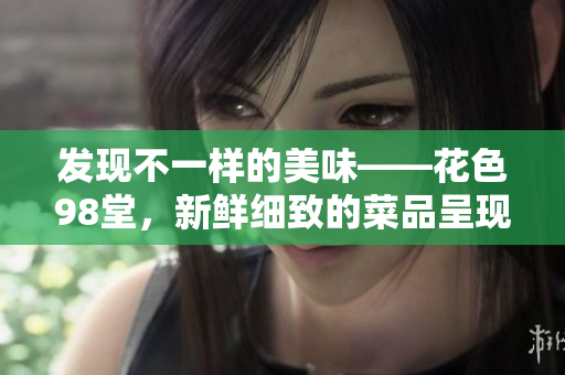发现不一样的美味——花色98堂，新鲜细致的菜品呈现