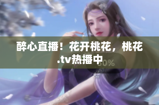 醉心直播！花开桃花，桃花.tv热播中