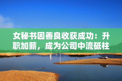 女秘书因善良收获成功：升职加薪，成为公司中流砥柱