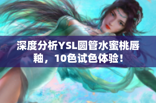 深度分析YSL圆管水蜜桃唇釉，10色试色体验！
