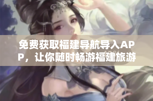 免费获取福建导航导入APP，让你随时畅游福建旅游之地！