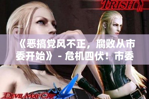 《恶搞党风不正，腐败从市委开始》 - 危机四伏！市委内部腐败全揭秘！