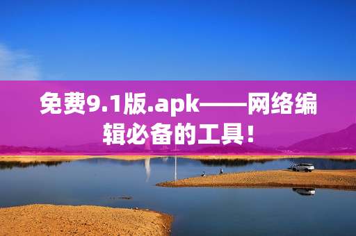 免费9.1版.apk——网络编辑必备的工具！