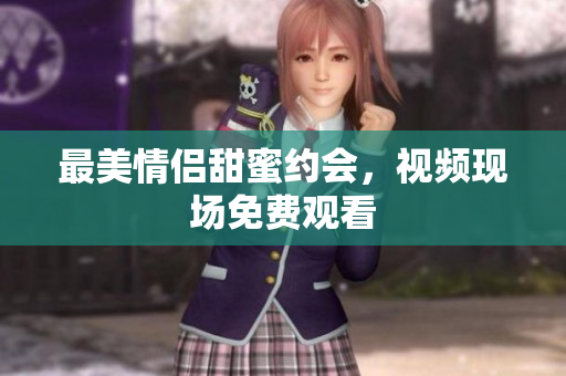 最美情侣甜蜜约会，视频现场免费观看