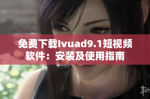 免费下载Ivuad9.1短视频软件：安装及使用指南