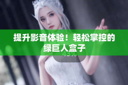 提升影音体验！轻松掌控的绿巨人盒子