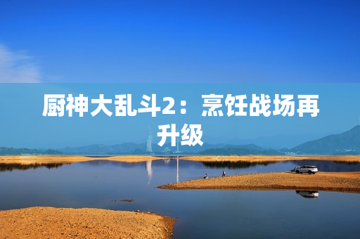 厨神大乱斗2：烹饪战场再升级