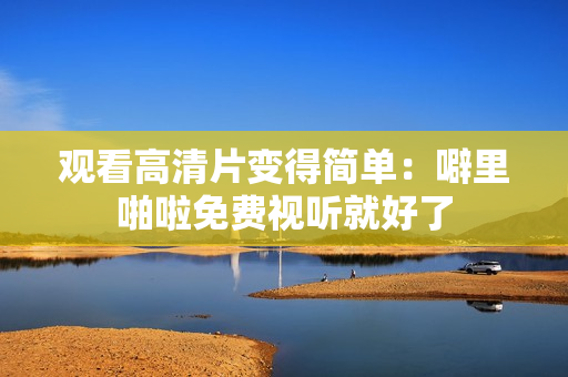 观看高清片变得简单：噼里啪啦免费视听就好了
