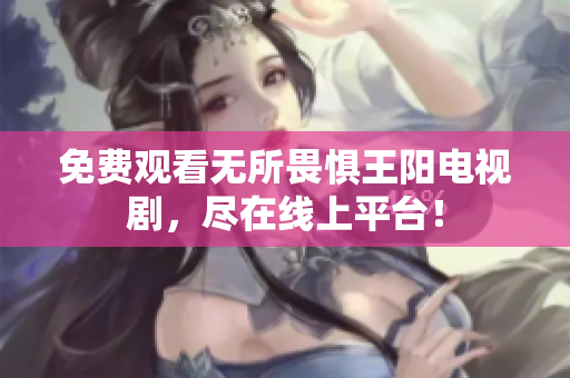 免费观看无所畏惧王阳电视剧，尽在线上平台！