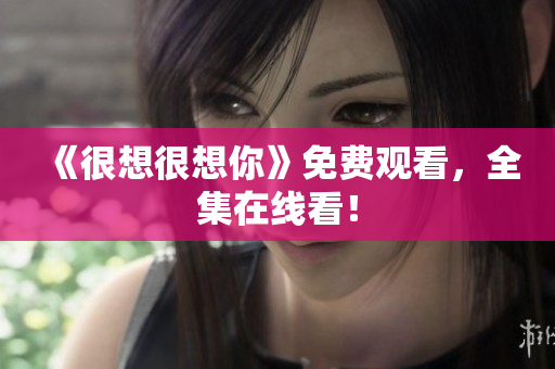 《很想很想你》免费观看，全集在线看！