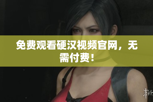 免费观看硬汉视频官网，无需付费！