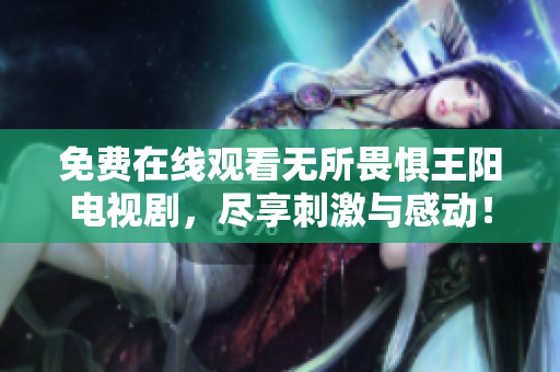 免费在线观看无所畏惧王阳电视剧，尽享刺激与感动！