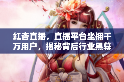 红杏直播，直播平台坐拥千万用户，揭秘背后行业黑幕