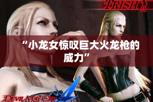 “小龙女惊叹巨大火龙枪的威力”