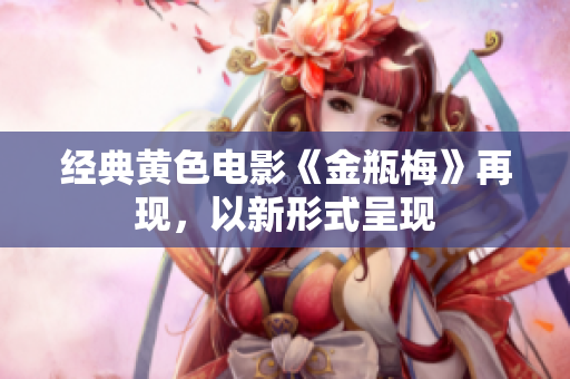 经典黄色电影《金瓶梅》再现，以新形式呈现