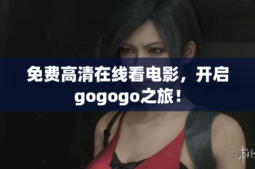 免费高清在线看电影，开启gogogo之旅！