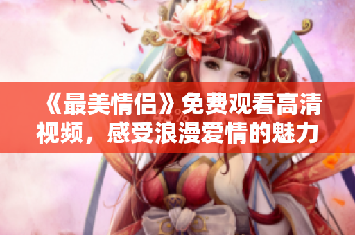 《最美情侣》免费观看高清视频，感受浪漫爱情的魅力！