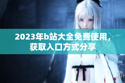 2023年b站大全免费使用，获取入口方式分享