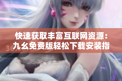 快速获取丰富互联网资源：九幺免费版轻松下载安装指南