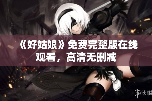 《好姑娘》免费完整版在线观看，高清无删减