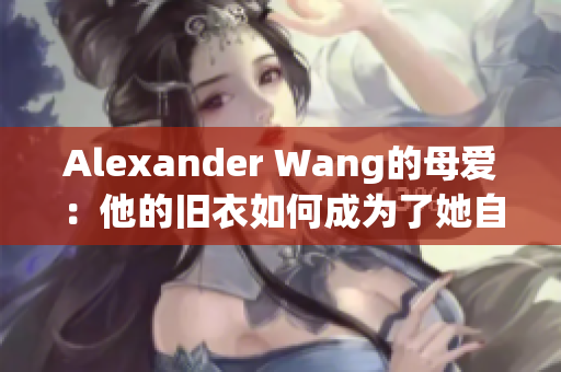 Alexander Wang的母爱：他的旧衣如何成为了她自创的品牌