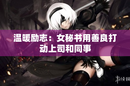 温暖励志：女秘书用善良打动上司和同事
