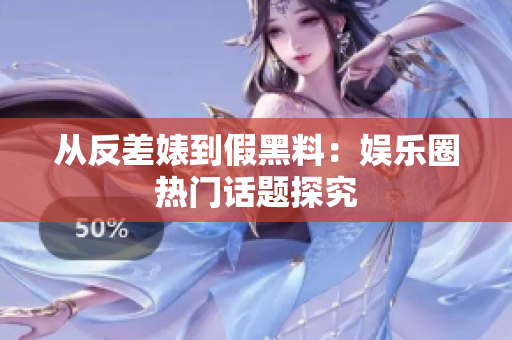 从反差婊到假黑料：娱乐圈热门话题探究