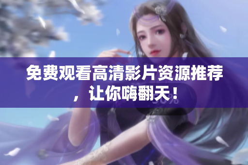 免费观看高清影片资源推荐，让你嗨翻天！