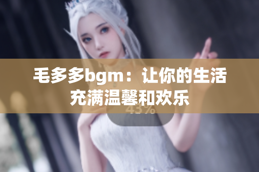 毛多多bgm：让你的生活充满温馨和欢乐