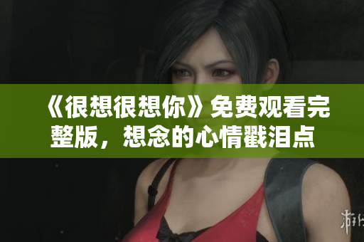 《很想很想你》免费观看完整版，想念的心情戳泪点