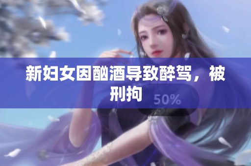 新妇女因酗酒导致醉驾，被刑拘