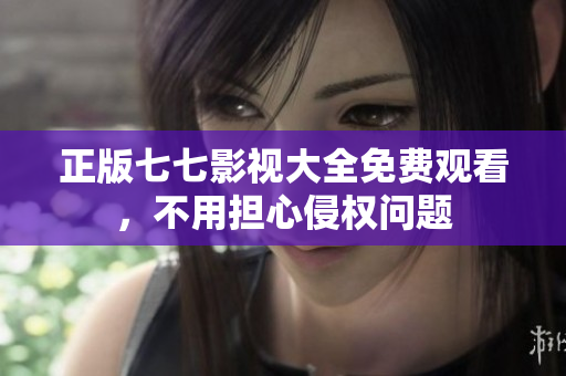 正版七七影视大全免费观看，不用担心侵权问题