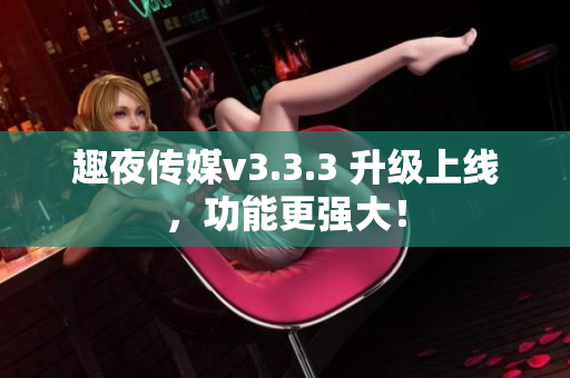 趣夜传媒v3.3.3 升级上线，功能更强大！